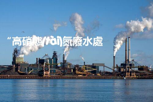 “高硝態(tài)氮廢水處理，綠色環(huán)保新篇章”